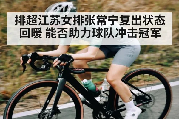 排超江苏女排张常宁复出状态回暖 能否助力球队冲击冠军
