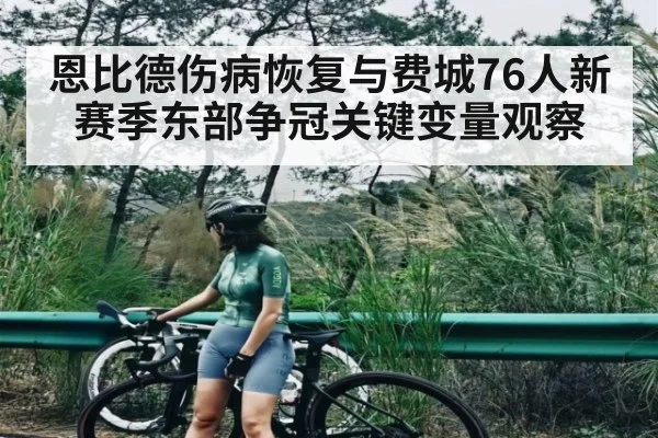恩比德伤病恢复与费城76人新赛季东部争冠关键变量观察