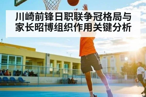 川崎前锋日职联争冠格局与家长昭博组织作用关键分析