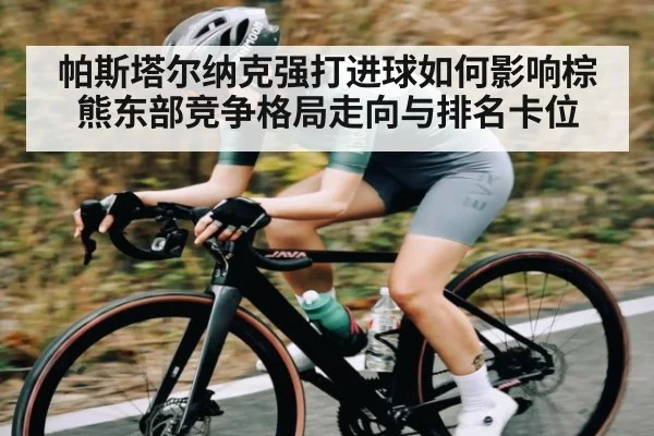 帕斯塔尔纳克强打进球如何影响棕熊东部竞争格局走向与排名卡位
